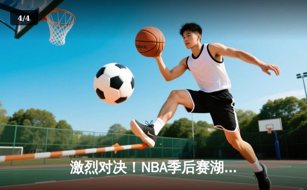 激烈对决！NBA季后赛湖人险胜勇士，詹姆斯关键三分锁定胜局 - 4