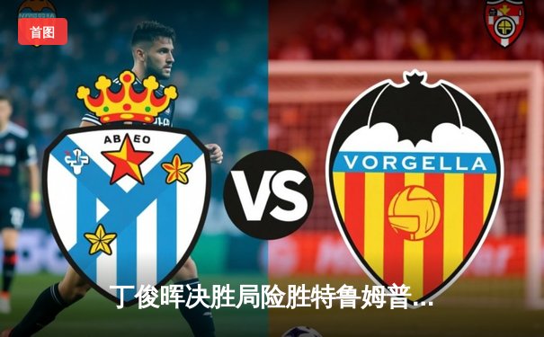 丁俊晖决胜局险胜特鲁姆普，斯诺克英锦赛上演经典对决