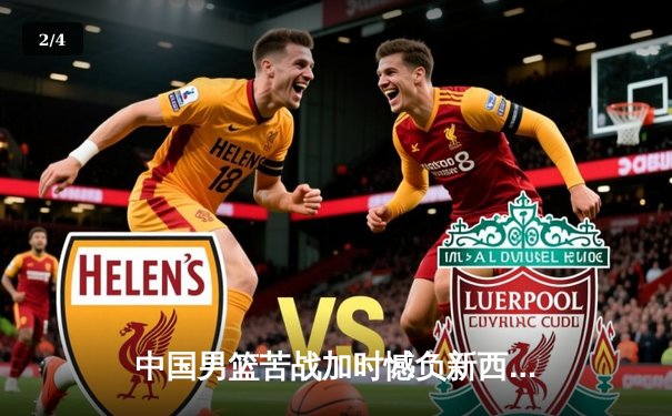 中国男篮苦战加时憾负新西兰 周琦空砍23+13关键罚球失手 - 2