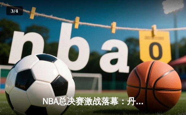 NBA总决赛激战落幕：丹佛掘金逆转迈阿密热火，首夺总冠军 - 3